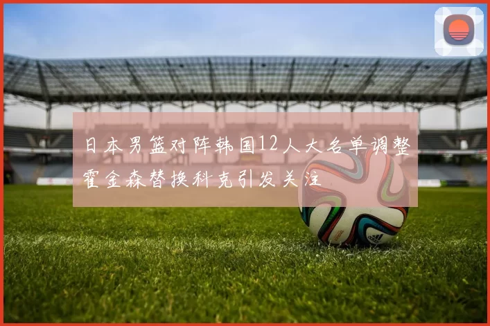 日本男篮对阵韩国12人大名单调整霍金森替换科克引发关注