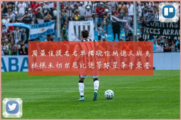 周最佳提名名单揭晓伦纳德文班克林根米切尔恩比德等球星争夺荣誉
